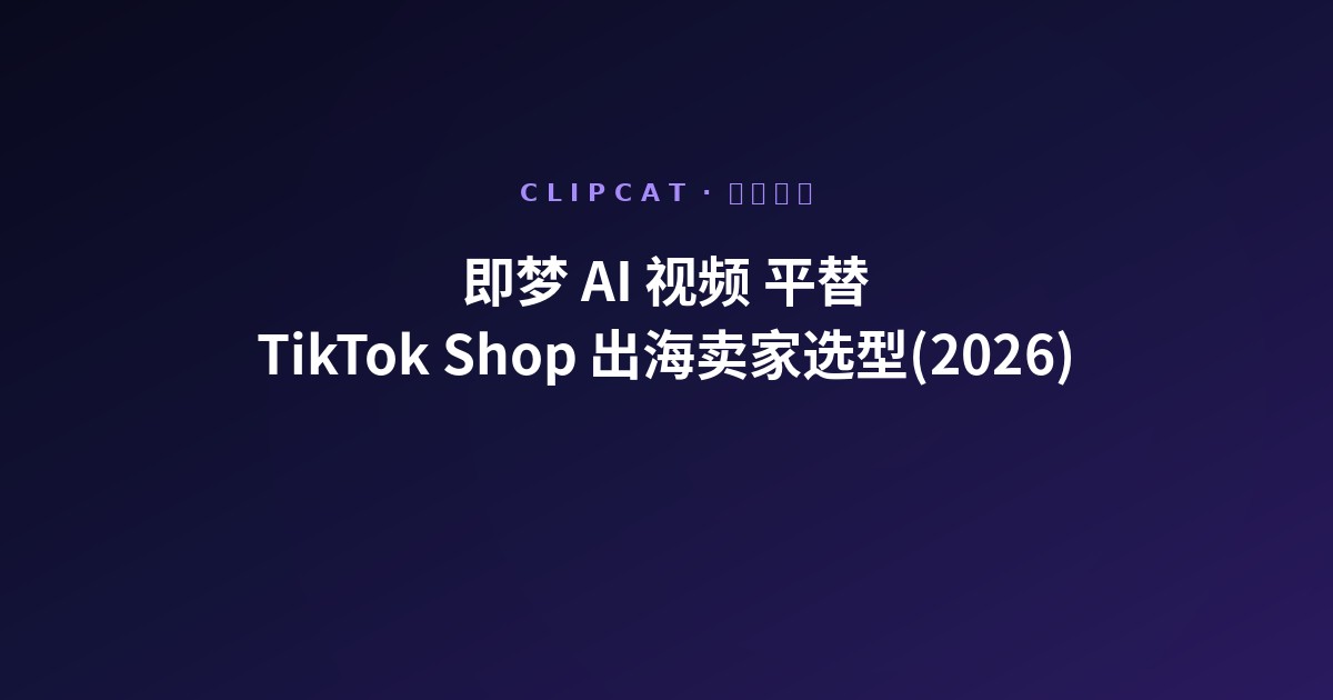 即梦 AI 视频平替:TikTok Shop 出海卖家 2026 实际选型